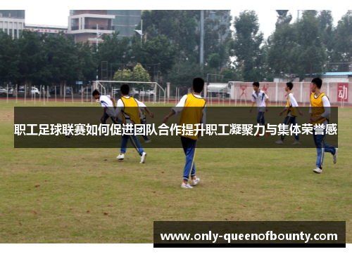 职工足球联赛如何促进团队合作提升职工凝聚力与集体荣誉感