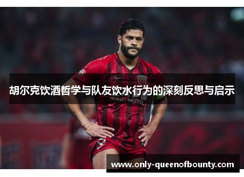 胡尔克饮酒哲学与队友饮水行为的深刻反思与启示