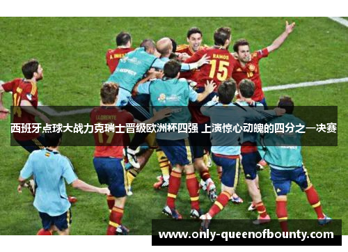 西班牙点球大战力克瑞士晋级欧洲杯四强 上演惊心动魄的四分之一决赛