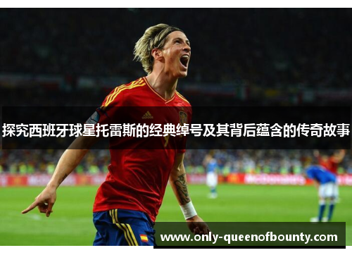 探究西班牙球星托雷斯的经典绰号及其背后蕴含的传奇故事 探究西班牙球星托雷斯的经典绰号及其背后蕴含的传奇故事