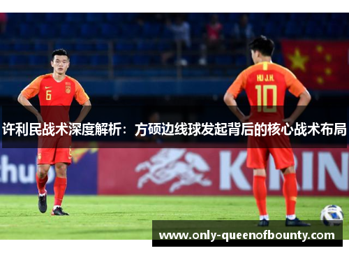 许利民战术深度解析:方硕边线球发起背后的核心战术布局 许利民战术深度解析:方硕边线球发起背后的核心战术布局