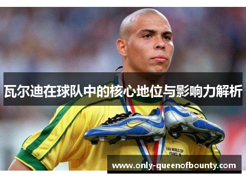 瓦尔迪在球队中的核心地位与影响力解析