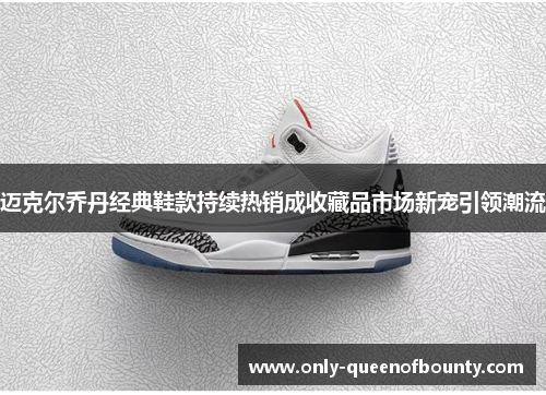 迈克尔乔丹经典鞋款持续热销成收藏品市场新宠引领潮流