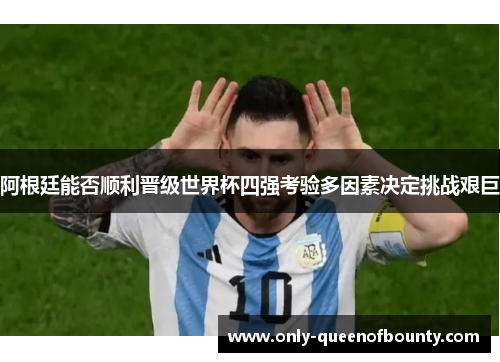 阿根廷能否顺利晋级世界杯四强考验多因素决定挑战艰巨