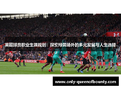 英超球员职业生涯规划：探索绿茵场外的多元发展与人生选择