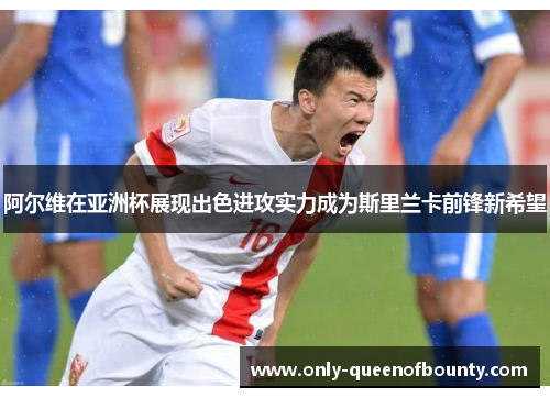 阿尔维在亚洲杯展现出色进攻实力成为斯里兰卡前锋新希望