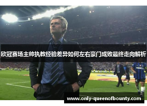 欧冠赛场主帅执教经验差异如何左右豪门成败最终走向解析