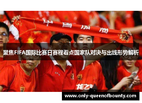 聚焦FIFA国际比赛日赛程看点国家队对决与出线形势解析