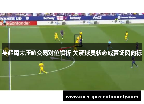 英超周末压哨交易对位解析 关键球员状态成赛场风向标