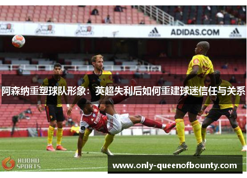 阿森纳重塑球队形象：英超失利后如何重建球迷信任与关系