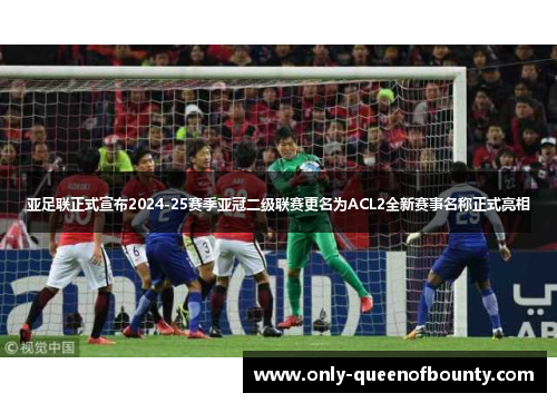 亚足联正式宣布2024-25赛季亚冠二级联赛更名为ACL2全新赛事名称正式亮相