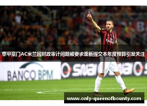 意甲豪门AC米兰因财政审计问题被要求重新提交本年度预算引发关注