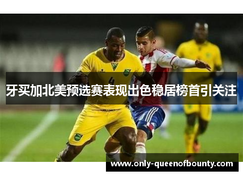 牙买加北美预选赛表现出色稳居榜首引关注