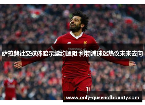 萨拉赫社交媒体暗示续约遇阻 利物浦球迷热议未来去向