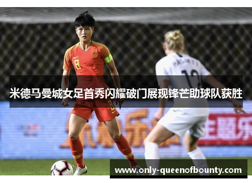 米德马曼城女足首秀闪耀破门展现锋芒助球队获胜